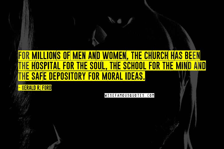 Gerald R. Ford Quotes: For millions of men and women, the church has been the hospital for the soul, the school for the mind and the safe depository for moral ideas.