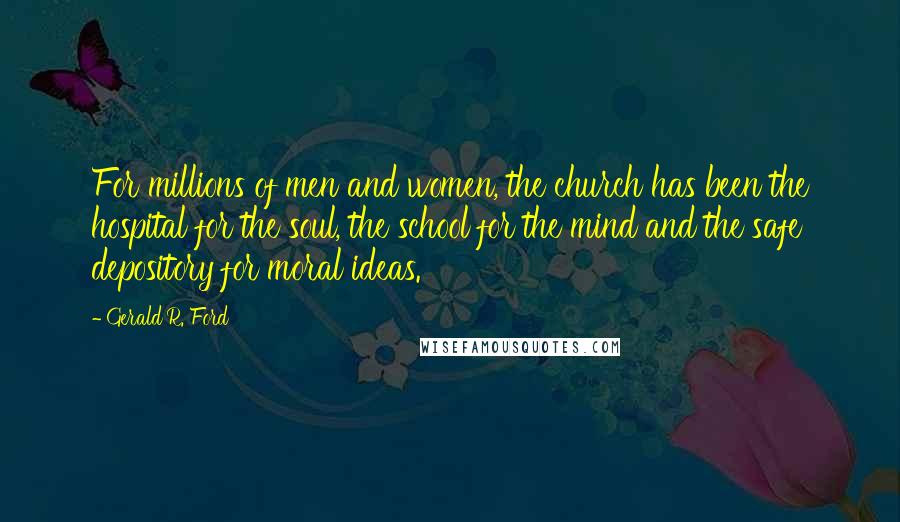 Gerald R. Ford Quotes: For millions of men and women, the church has been the hospital for the soul, the school for the mind and the safe depository for moral ideas.