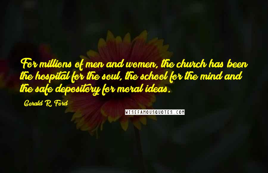 Gerald R. Ford Quotes: For millions of men and women, the church has been the hospital for the soul, the school for the mind and the safe depository for moral ideas.