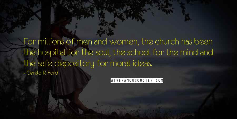 Gerald R. Ford Quotes: For millions of men and women, the church has been the hospital for the soul, the school for the mind and the safe depository for moral ideas.