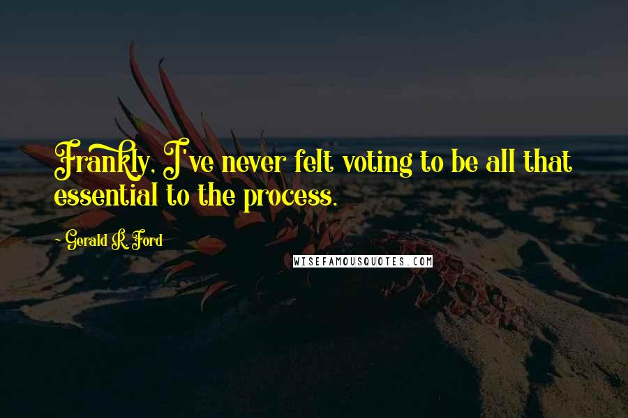 Gerald R. Ford Quotes: Frankly, I've never felt voting to be all that essential to the process.