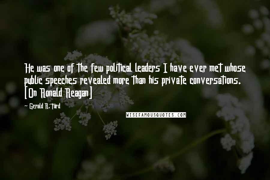 Gerald R. Ford Quotes: He was one of the few political leaders I have ever met whose public speeches revealed more than his private conversations. [On Ronald Reagan]