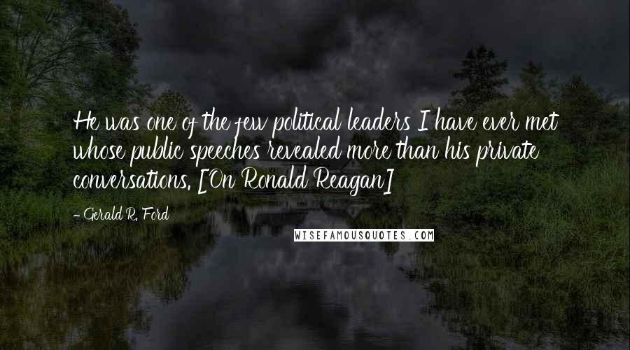 Gerald R. Ford Quotes: He was one of the few political leaders I have ever met whose public speeches revealed more than his private conversations. [On Ronald Reagan]