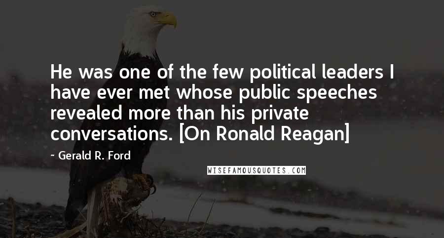 Gerald R. Ford Quotes: He was one of the few political leaders I have ever met whose public speeches revealed more than his private conversations. [On Ronald Reagan]