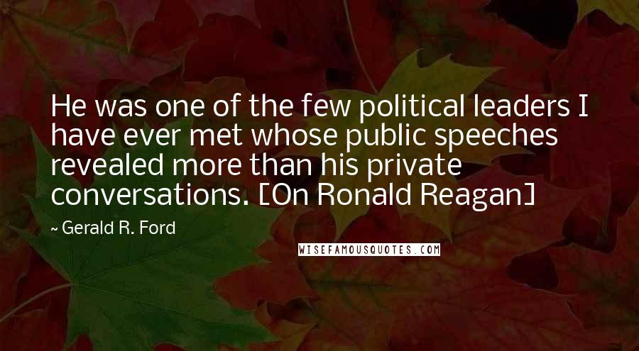 Gerald R. Ford Quotes: He was one of the few political leaders I have ever met whose public speeches revealed more than his private conversations. [On Ronald Reagan]