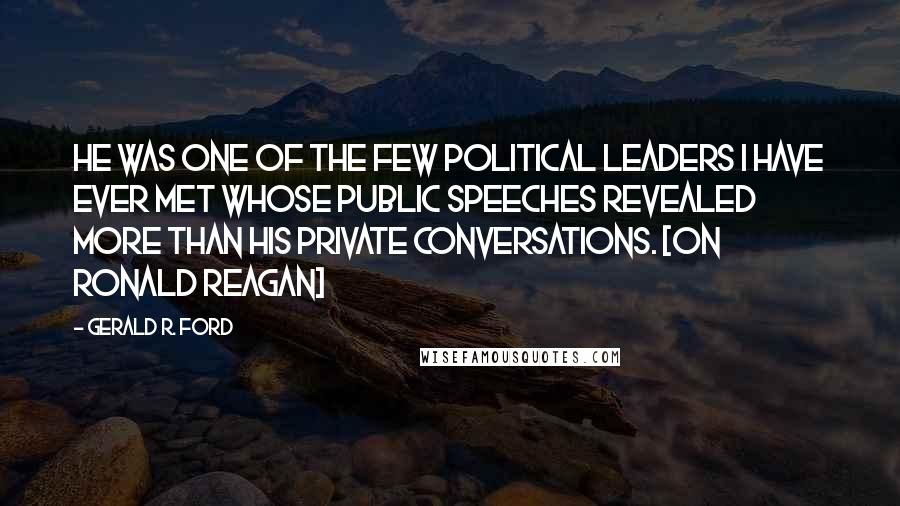 Gerald R. Ford Quotes: He was one of the few political leaders I have ever met whose public speeches revealed more than his private conversations. [On Ronald Reagan]