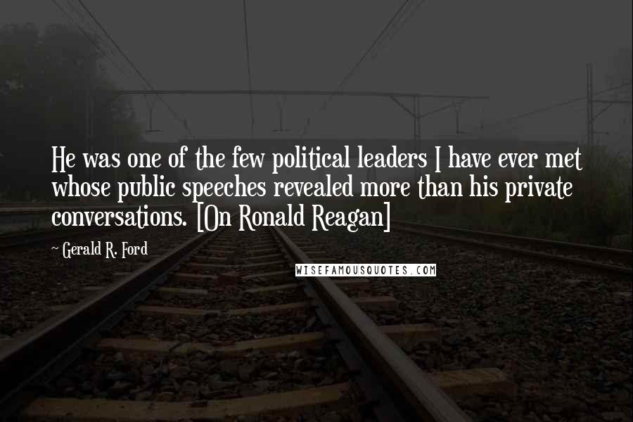 Gerald R. Ford Quotes: He was one of the few political leaders I have ever met whose public speeches revealed more than his private conversations. [On Ronald Reagan]