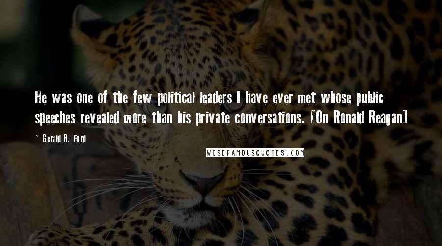 Gerald R. Ford Quotes: He was one of the few political leaders I have ever met whose public speeches revealed more than his private conversations. [On Ronald Reagan]