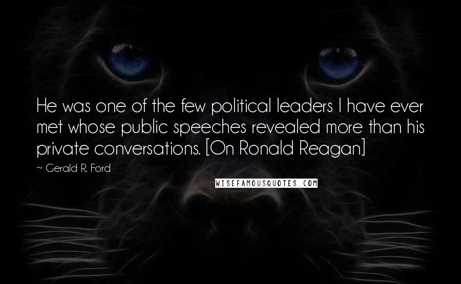 Gerald R. Ford Quotes: He was one of the few political leaders I have ever met whose public speeches revealed more than his private conversations. [On Ronald Reagan]