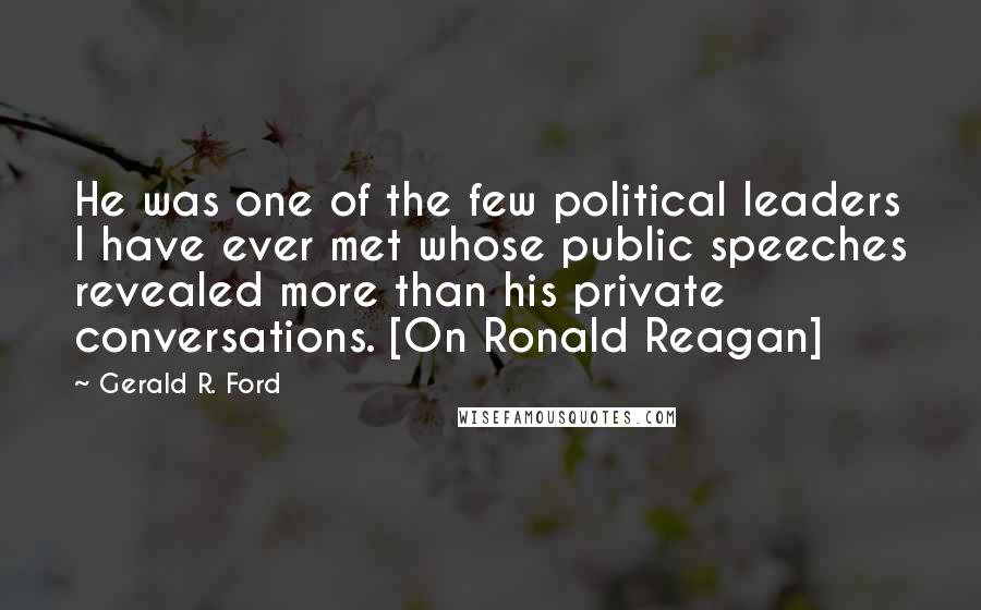 Gerald R. Ford Quotes: He was one of the few political leaders I have ever met whose public speeches revealed more than his private conversations. [On Ronald Reagan]