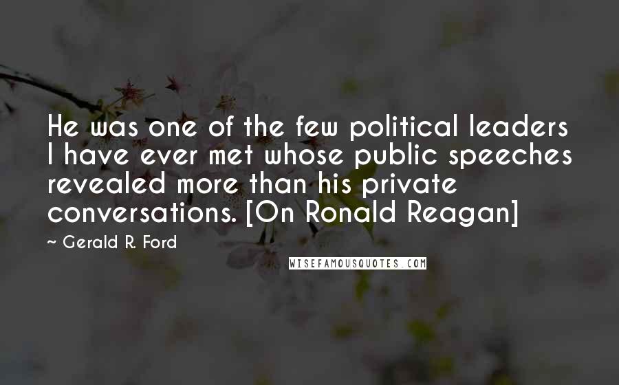 Gerald R. Ford Quotes: He was one of the few political leaders I have ever met whose public speeches revealed more than his private conversations. [On Ronald Reagan]