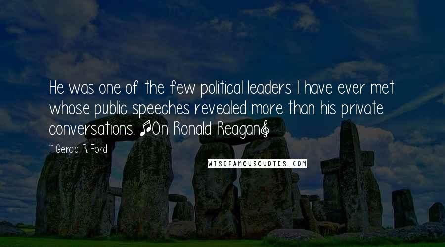 Gerald R. Ford Quotes: He was one of the few political leaders I have ever met whose public speeches revealed more than his private conversations. [On Ronald Reagan]