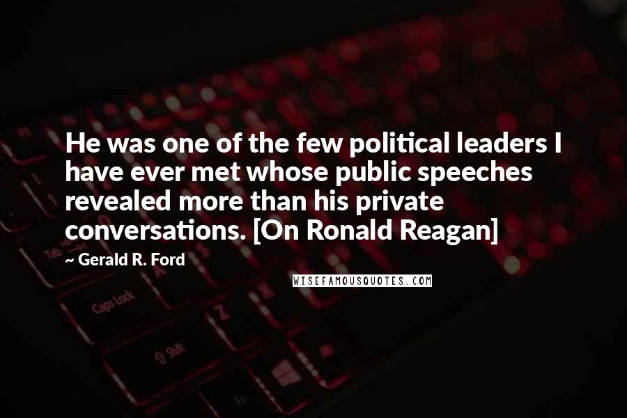 Gerald R. Ford Quotes: He was one of the few political leaders I have ever met whose public speeches revealed more than his private conversations. [On Ronald Reagan]