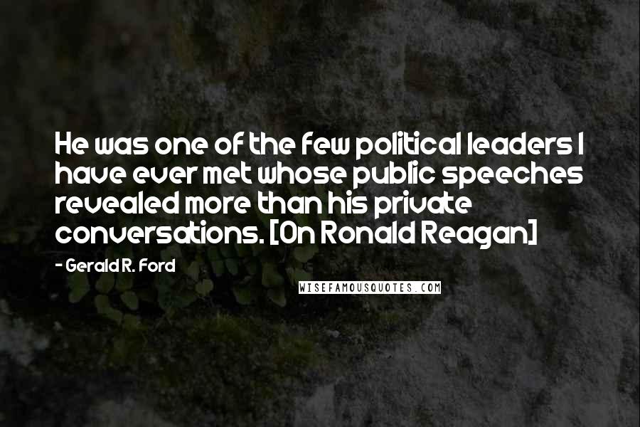 Gerald R. Ford Quotes: He was one of the few political leaders I have ever met whose public speeches revealed more than his private conversations. [On Ronald Reagan]
