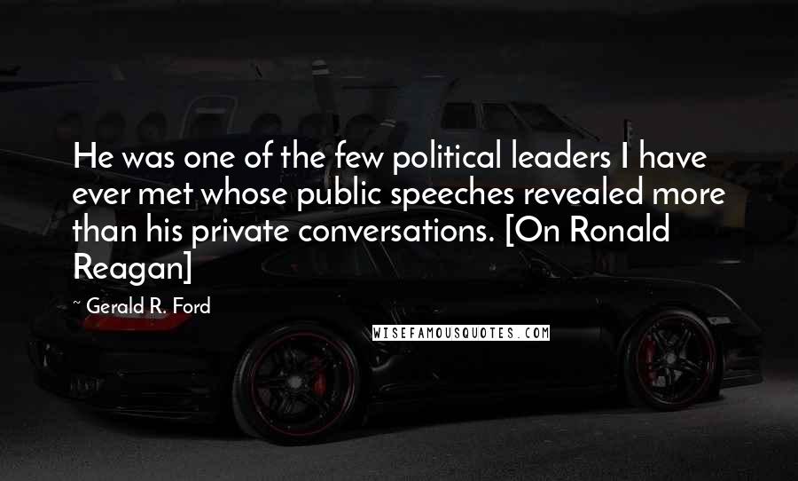 Gerald R. Ford Quotes: He was one of the few political leaders I have ever met whose public speeches revealed more than his private conversations. [On Ronald Reagan]