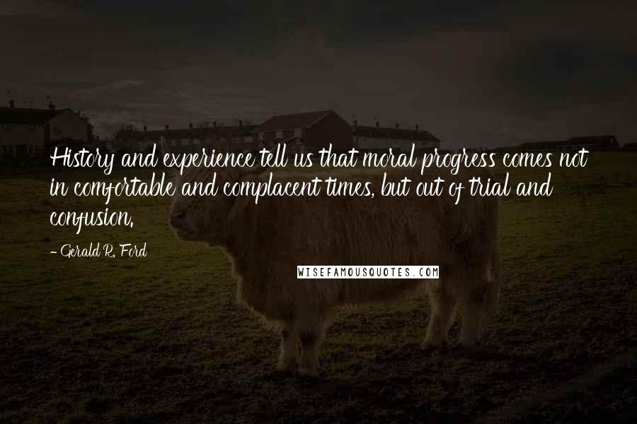 Gerald R. Ford Quotes: History and experience tell us that moral progress comes not in comfortable and complacent times, but out of trial and confusion.