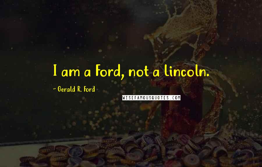 Gerald R. Ford Quotes: I am a Ford, not a Lincoln.