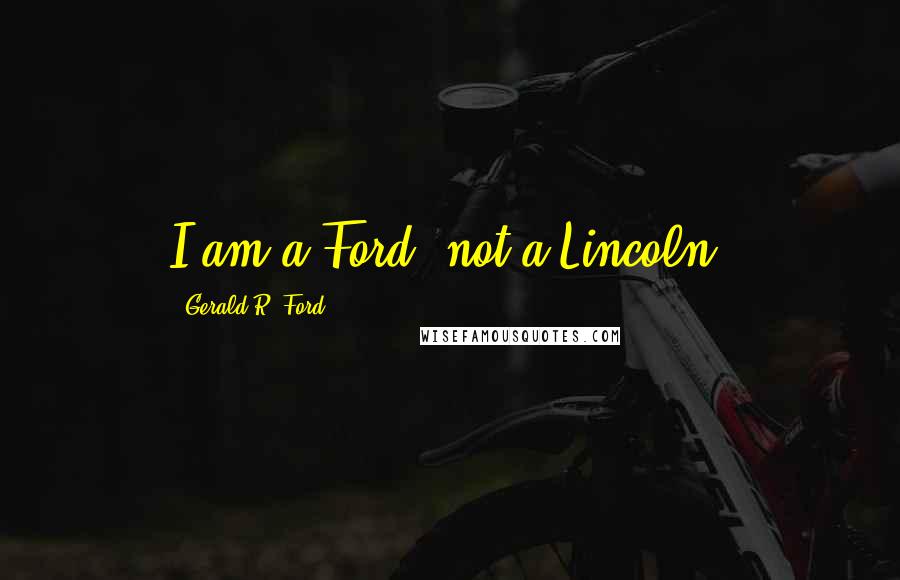 Gerald R. Ford Quotes: I am a Ford, not a Lincoln.