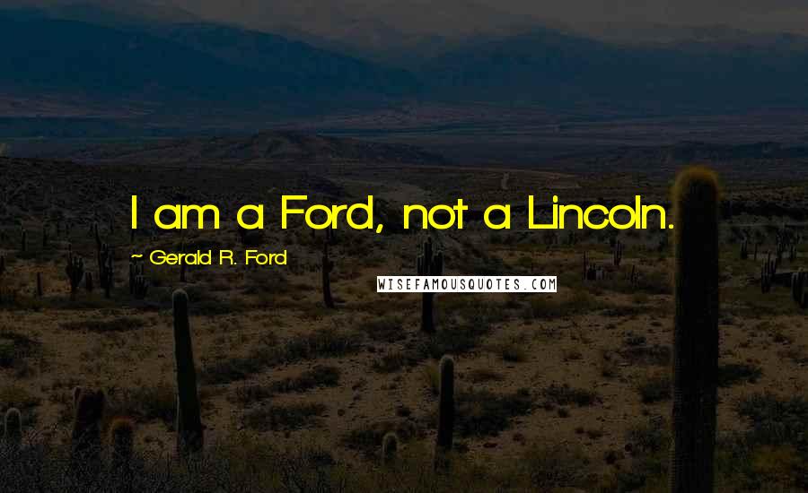 Gerald R. Ford Quotes: I am a Ford, not a Lincoln.