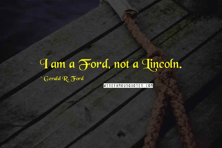 Gerald R. Ford Quotes: I am a Ford, not a Lincoln.