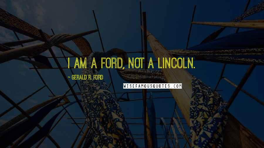 Gerald R. Ford Quotes: I am a Ford, not a Lincoln.