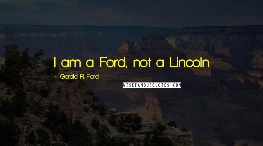 Gerald R. Ford Quotes: I am a Ford, not a Lincoln.