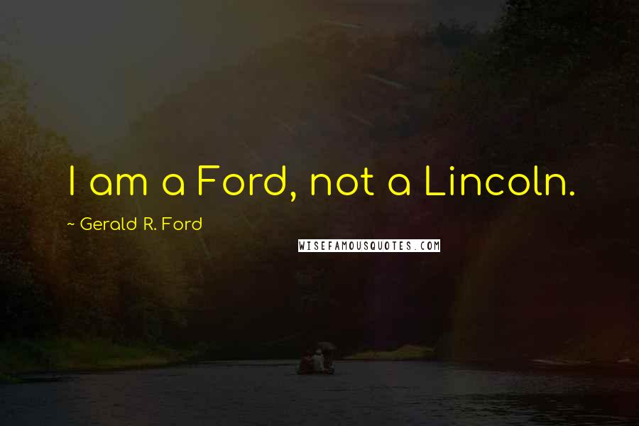 Gerald R. Ford Quotes: I am a Ford, not a Lincoln.