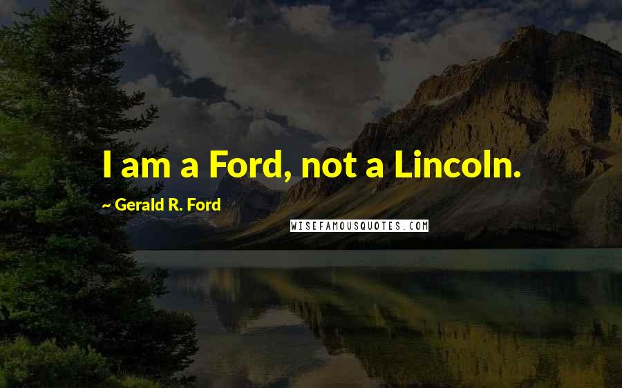 Gerald R. Ford Quotes: I am a Ford, not a Lincoln.