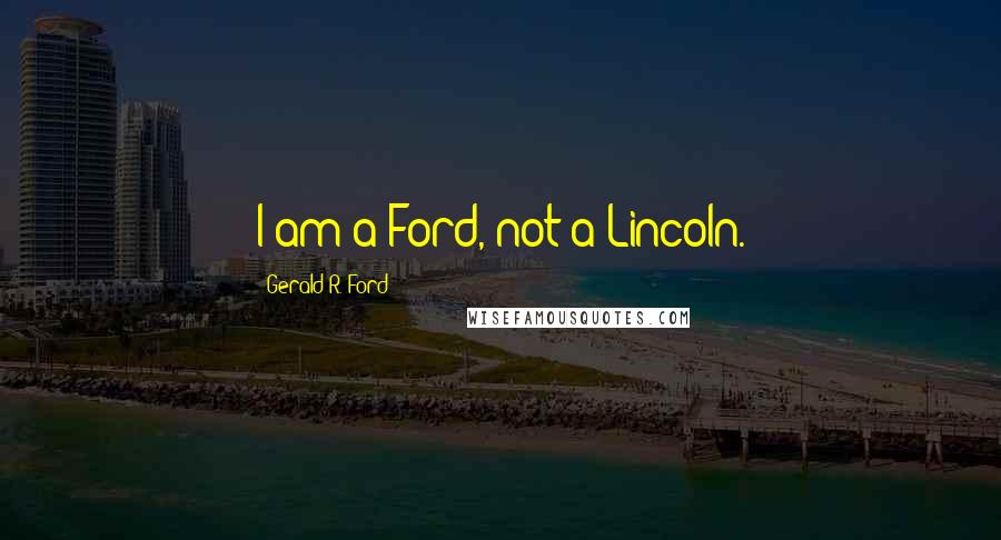 Gerald R. Ford Quotes: I am a Ford, not a Lincoln.