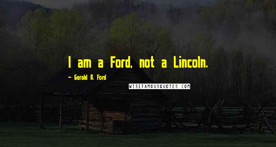 Gerald R. Ford Quotes: I am a Ford, not a Lincoln.