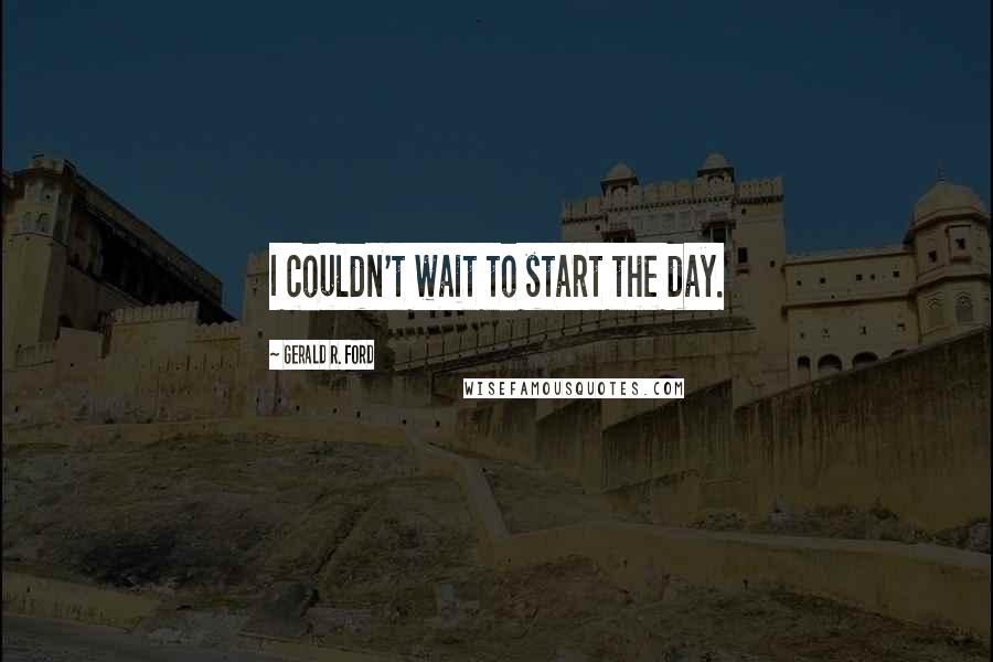 Gerald R. Ford Quotes: I couldn't wait to start the day.