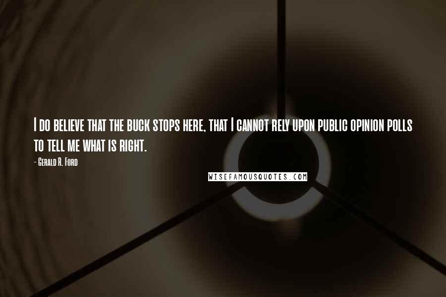 Gerald R. Ford Quotes: I do believe that the buck stops here, that I cannot rely upon public opinion polls to tell me what is right.