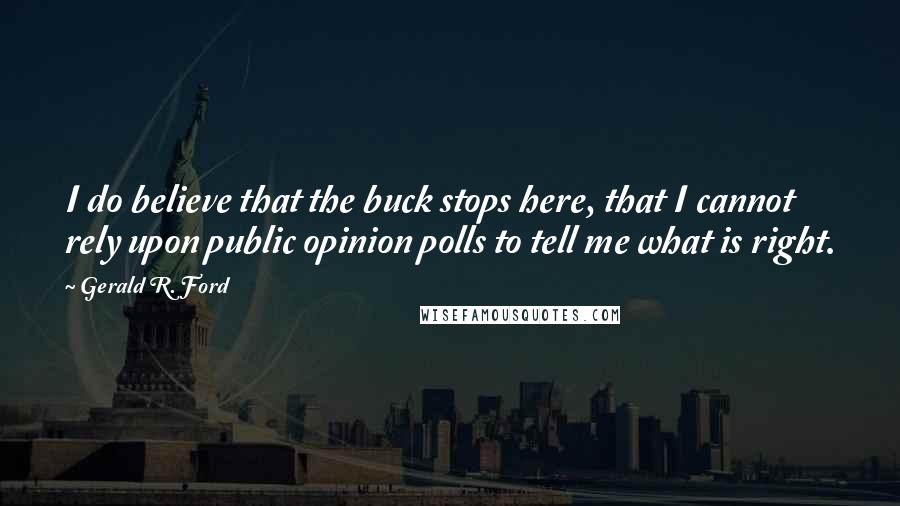 Gerald R. Ford Quotes: I do believe that the buck stops here, that I cannot rely upon public opinion polls to tell me what is right.