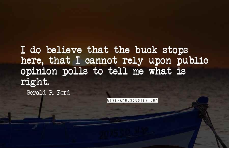 Gerald R. Ford Quotes: I do believe that the buck stops here, that I cannot rely upon public opinion polls to tell me what is right.