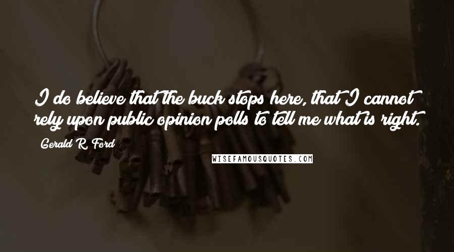 Gerald R. Ford Quotes: I do believe that the buck stops here, that I cannot rely upon public opinion polls to tell me what is right.