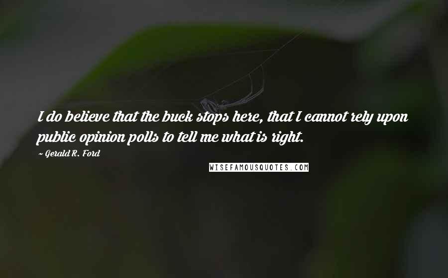 Gerald R. Ford Quotes: I do believe that the buck stops here, that I cannot rely upon public opinion polls to tell me what is right.