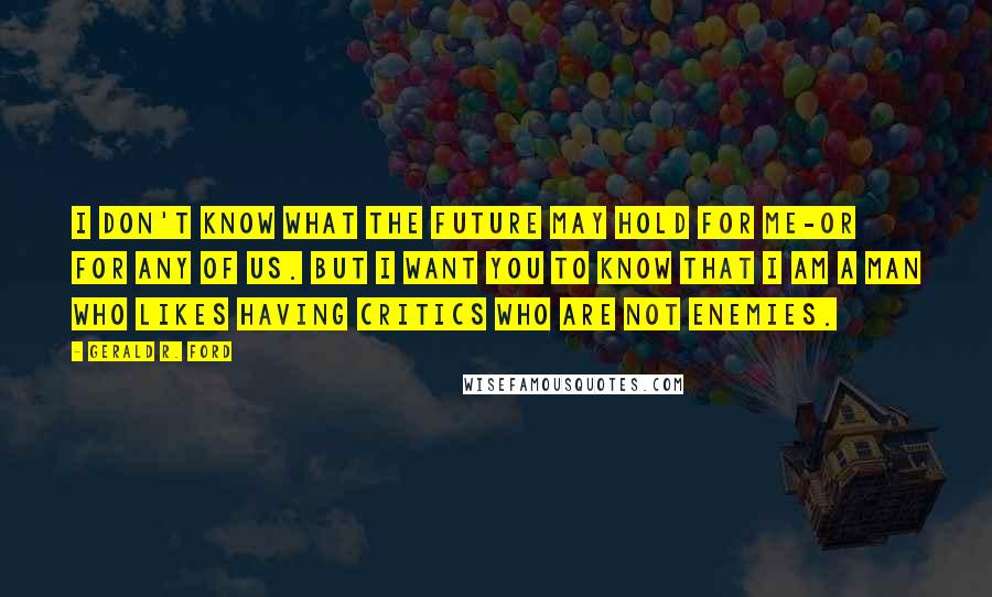 Gerald R. Ford Quotes: I don't know what the future may hold for me-or for any of us. But I want you to know that I am a man who likes having critics who are not enemies.