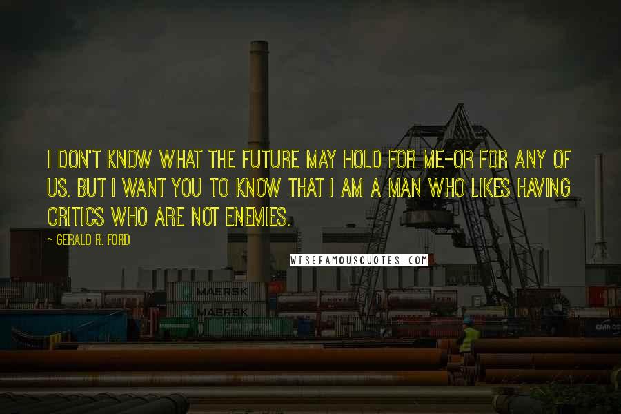 Gerald R. Ford Quotes: I don't know what the future may hold for me-or for any of us. But I want you to know that I am a man who likes having critics who are not enemies.