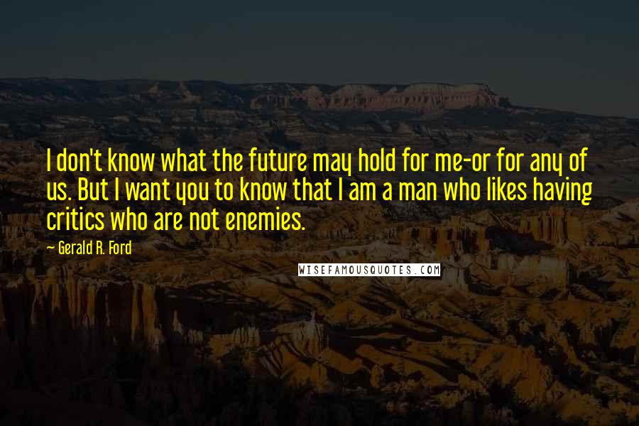 Gerald R. Ford Quotes: I don't know what the future may hold for me-or for any of us. But I want you to know that I am a man who likes having critics who are not enemies.