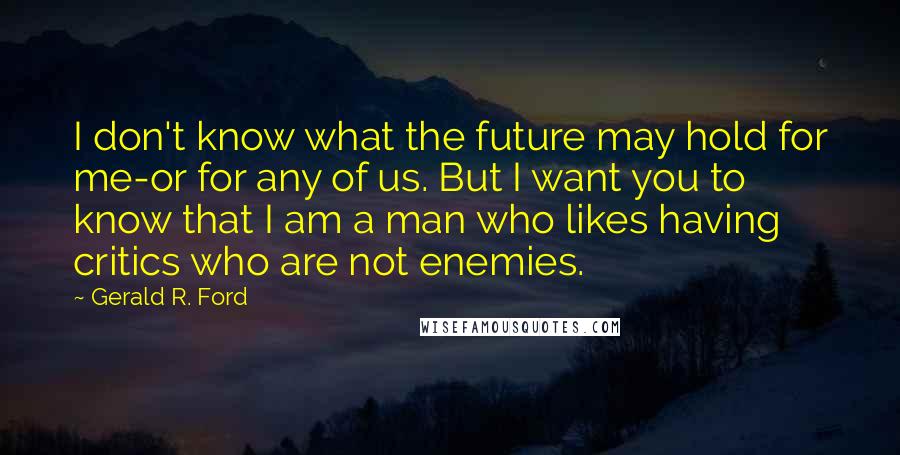 Gerald R. Ford Quotes: I don't know what the future may hold for me-or for any of us. But I want you to know that I am a man who likes having critics who are not enemies.