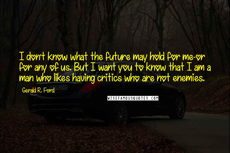 Gerald R. Ford Quotes: I don't know what the future may hold for me-or for any of us. But I want you to know that I am a man who likes having critics who are not enemies.