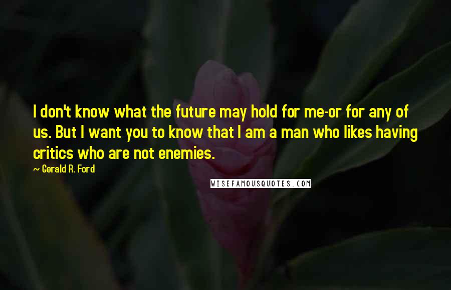 Gerald R. Ford Quotes: I don't know what the future may hold for me-or for any of us. But I want you to know that I am a man who likes having critics who are not enemies.