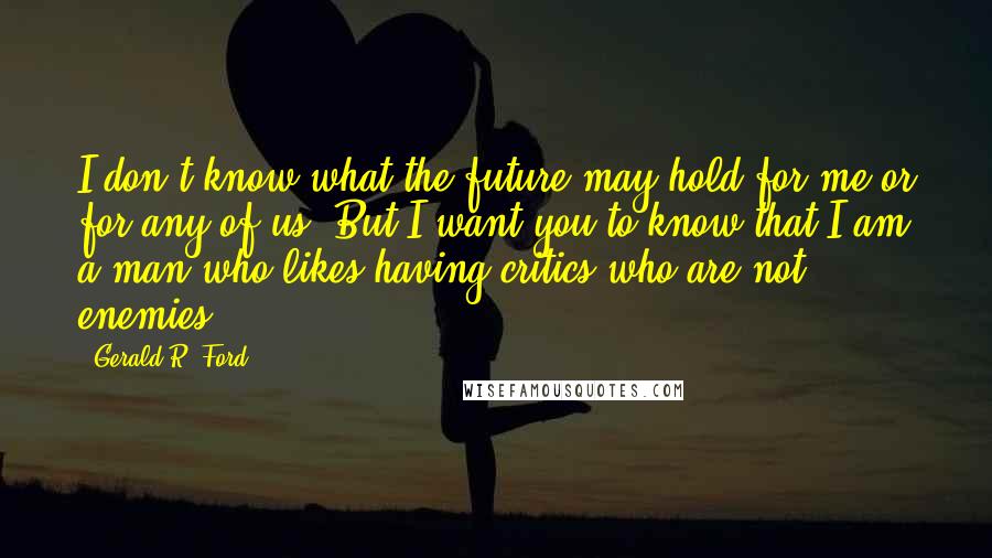 Gerald R. Ford Quotes: I don't know what the future may hold for me-or for any of us. But I want you to know that I am a man who likes having critics who are not enemies.