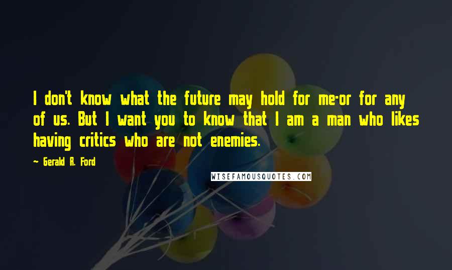 Gerald R. Ford Quotes: I don't know what the future may hold for me-or for any of us. But I want you to know that I am a man who likes having critics who are not enemies.