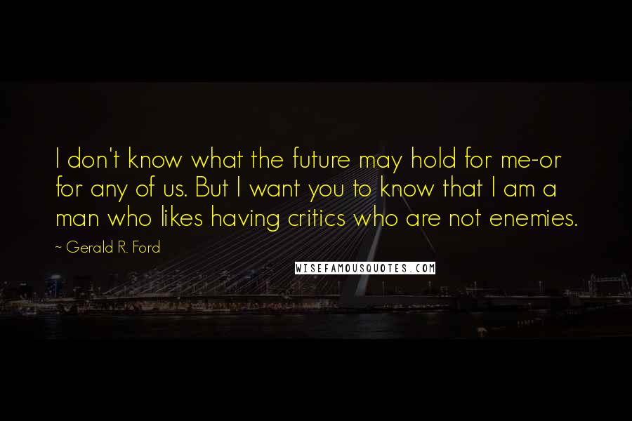 Gerald R. Ford Quotes: I don't know what the future may hold for me-or for any of us. But I want you to know that I am a man who likes having critics who are not enemies.