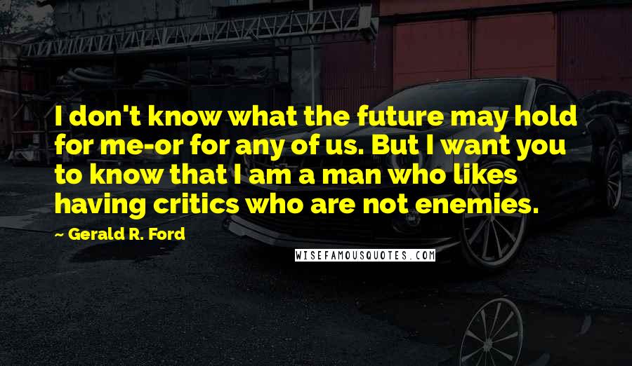 Gerald R. Ford Quotes: I don't know what the future may hold for me-or for any of us. But I want you to know that I am a man who likes having critics who are not enemies.