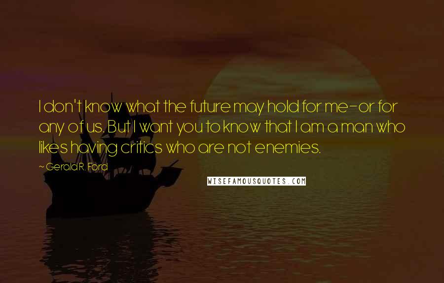 Gerald R. Ford Quotes: I don't know what the future may hold for me-or for any of us. But I want you to know that I am a man who likes having critics who are not enemies.