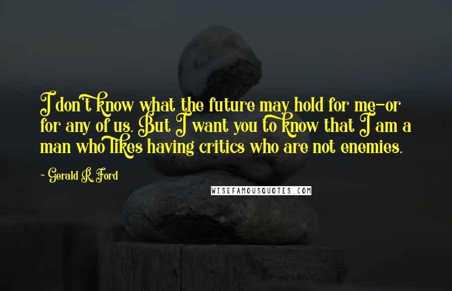 Gerald R. Ford Quotes: I don't know what the future may hold for me-or for any of us. But I want you to know that I am a man who likes having critics who are not enemies.