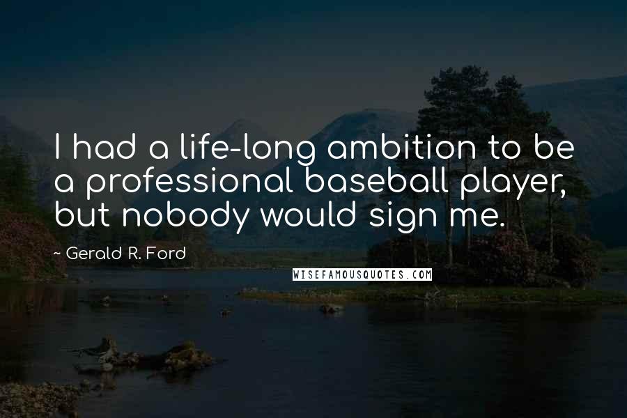 Gerald R. Ford Quotes: I had a life-long ambition to be a professional baseball player, but nobody would sign me.