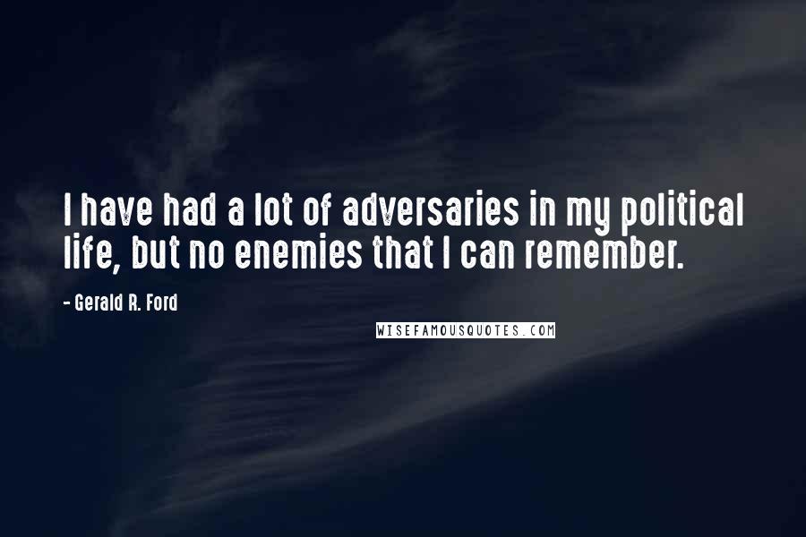 Gerald R. Ford Quotes: I have had a lot of adversaries in my political life, but no enemies that I can remember.